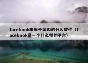 facebook相当于国内的什么软件（facebook是一个什么样的平台）