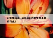 ai生成ppt，ai生成ppt的免费工具有什么！