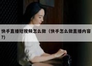 快手直播短视频怎么做（快手怎么做直播内容?）