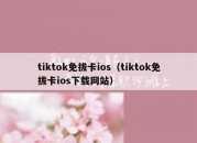 tiktok免拔卡ios（tiktok免拔卡ios下载网站）