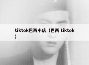 tiktok巴西小店（巴西 tiktok）