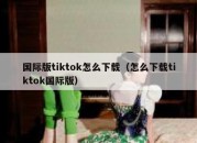 国际版tiktok怎么下载（怎么下载tiktok国际版）