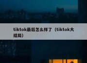 tiktok最后怎么样了（tiktok大结局）