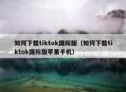 如何下载tiktok国际版（如何下载tiktok国际版苹果手机）