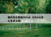 国内怎么登陆tiktok（tiktok怎么登录注册）