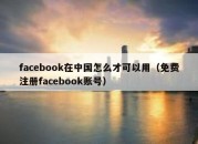 facebook在中国怎么才可以用（免费注册facebook账号）