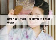 如何下载tiktok（在国外如何下载tiktok）