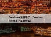 facebook注册不了（facebook注册不了是为什么）