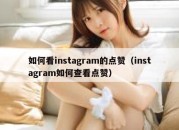 如何看instagram的点赞（instagram如何查看点赞）