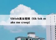 tiktok美女视频（tik tok make me creep）