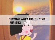 tiktok怎么切换地区（tiktok 切换地区）