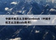 中国手机怎么注册facebook（中国手机怎么注册zalo账号）