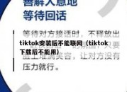 tiktok安装后不能联网（tiktok下载后不能用）