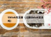 tiktok代注册（注册tiktok犯法吗）