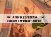 tiktok国际版怎么下载安卓（tiktok国际版下载安卓版不用拔卡）