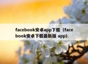 facebook安卓app下载（facebook安卓下载最新版 app）