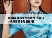 facebook需要加速器吗（facebook需要挂个加速器吗）