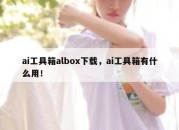 ai工具箱albox下载，ai工具箱有什么用！