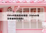 tiktok拒绝卖给微软（tiktok有没有被微软收购）