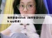 如何登录tiktok（如何登录tiktok app安卓）