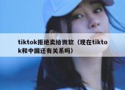 tiktok拒绝卖给微软（现在tiktok和中国还有关系吗）