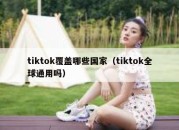 tiktok覆盖哪些国家（tiktok全球通用吗）