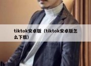 tiktok安卓版（tiktok安卓版怎么下载）