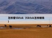 怎样看tiktok（tiktok怎样赚钱）