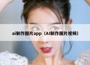 ai制作图片app（AI制作图片视频）