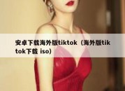 安卓下载海外版tiktok（海外版tiktok下载 iso）