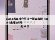 pscs3怎么操作可以一键去水印（ps cs6去除水印）