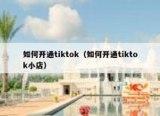 如何开通tiktok（如何开通tiktok小店）