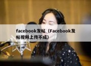 facebook发帖（Facebook发帖视频上传不成）