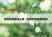 想做短视频怎么做（怎样做短视频教程）