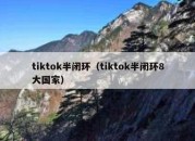 tiktok半闭环（tiktok半闭环8大国家）