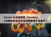 facebook注册失败（facebook注册失败信息还可以继续用于注册吗?）