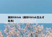 国际tiktok（国际tiktok怎么才能用）