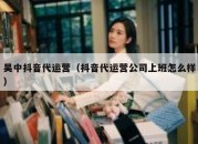 吴中抖音代运营（抖音代运营公司上班怎么样）