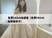 免费tiktok加速器（免费tiktok加速器梯子）