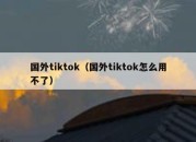 国外tiktok（国外tiktok怎么用不了）