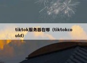 tiktok服务器在哪（tiktokcould）