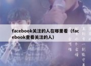 facebook关注的人在哪里看（facebook查看关注的人）