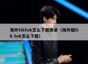 海外tiktok怎么下载安卓（海外版tik tok怎么下载）