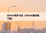 tiktok海外小店（tiktok国际版下载）