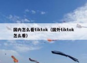 国内怎么看tiktok（国外tiktok怎么看）