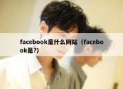 facebook是什么网站（facebook是?）