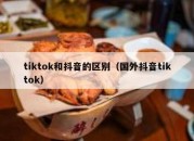 tiktok和抖音的区别（国外抖音tiktok）