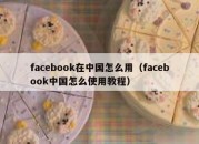 facebook在中国怎么用（facebook中国怎么使用教程）