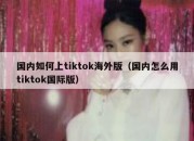 国内如何上tiktok海外版（国内怎么用tiktok国际版）