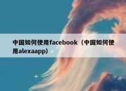 中国如何使用facebook（中国如何使用alexaapp）